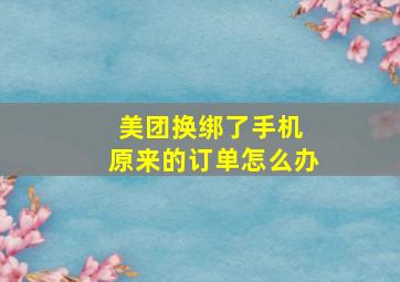 美团换绑了手机 原来的订单怎么办